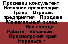 Продавец-консультант › Название организации ­ Трэйс › Отрасль предприятия ­ Продажи › Минимальный оклад ­ 30 000 - Все города Работа » Вакансии   . Красноярский край,Норильск г.